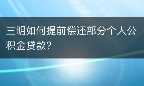 三明如何提前偿还部分个人公积金贷款?