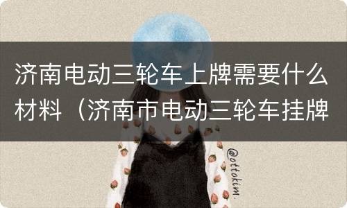 济南电动三轮车上牌需要什么材料（济南市电动三轮车挂牌需要带什么资料）