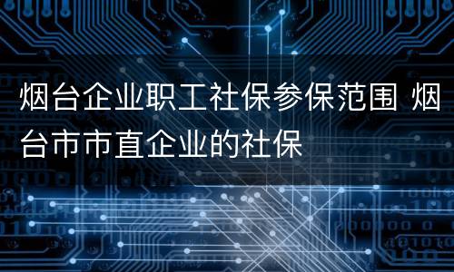 烟台企业职工社保参保范围 烟台市市直企业的社保