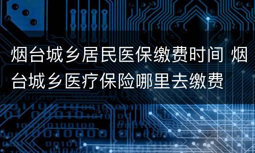 烟台城乡居民医保缴费时间 烟台城乡医疗保险哪里去缴费