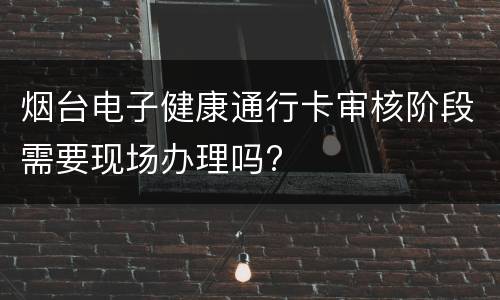 烟台电子健康通行卡审核阶段需要现场办理吗?