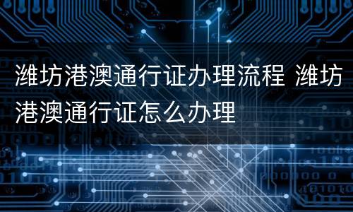 潍坊港澳通行证办理流程 潍坊港澳通行证怎么办理