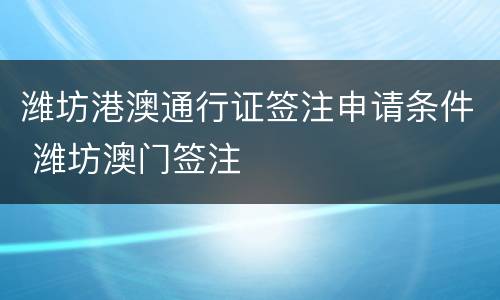 潍坊港澳通行证签注申请条件 潍坊澳门签注