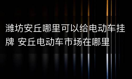 潍坊安丘哪里可以给电动车挂牌 安丘电动车市场在哪里