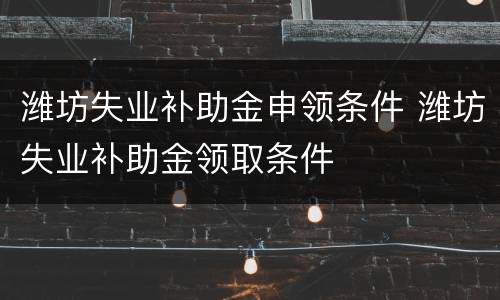 潍坊失业补助金申领条件 潍坊失业补助金领取条件