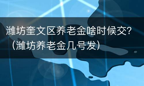 潍坊奎文区养老金啥时候交？（潍坊养老金几号发）