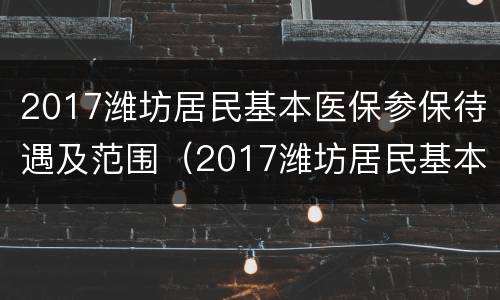 2017潍坊居民基本医保参保待遇及范围（2017潍坊居民基本医保参保待遇及范围是多少）