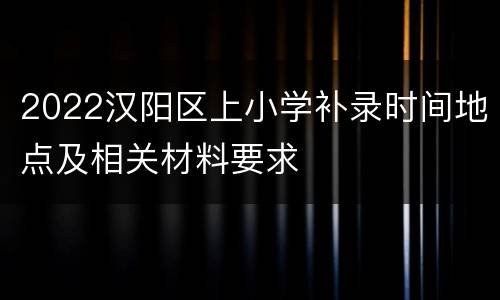 2022汉阳区上小学补录时间地点及相关材料要求