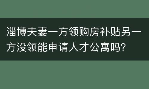 淄博夫妻一方领购房补贴另一方没领能申请人才公寓吗？