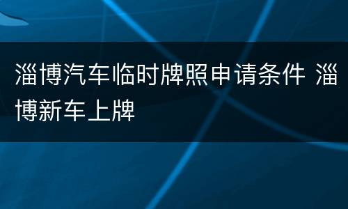 淄博汽车临时牌照申请条件 淄博新车上牌