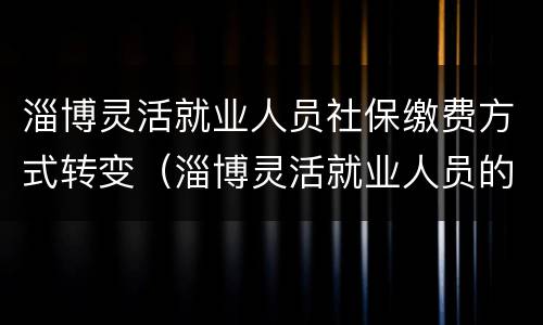 淄博灵活就业人员社保缴费方式转变（淄博灵活就业人员的社保怎么交）