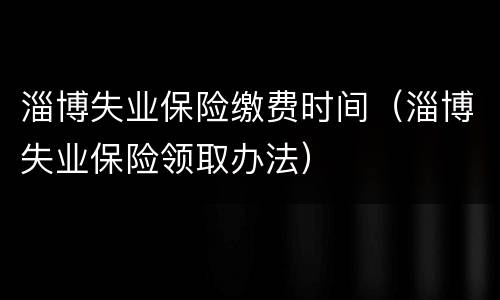 淄博失业保险缴费时间（淄博失业保险领取办法）