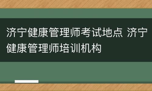 济宁健康管理师考试地点 济宁健康管理师培训机构
