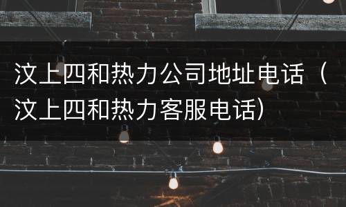 汶上四和热力公司地址电话（汶上四和热力客服电话）