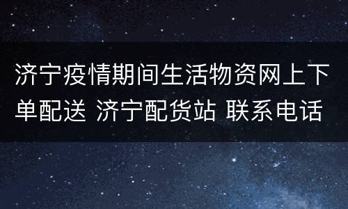 济宁疫情期间生活物资网上下单配送 济宁配货站 联系电话