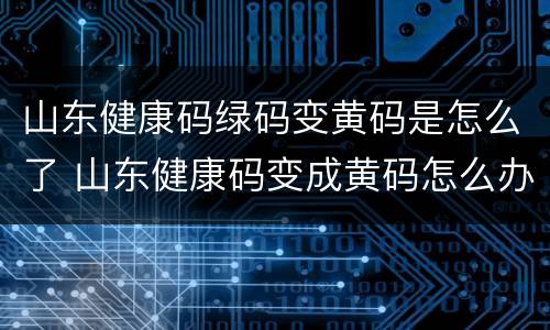 山东健康码绿码变黄码是怎么了 山东健康码变成黄码怎么办