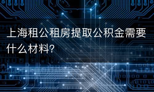 上海租公租房提取公积金需要什么材料？