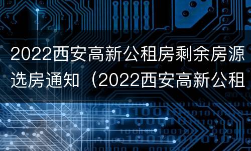 2022西安高新公租房剩余房源选房通知（2022西安高新公租房剩余房源选房通知书）
