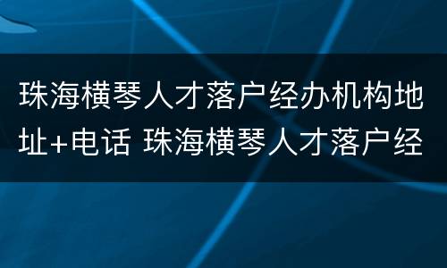 珠海横琴人才落户经办机构地址+电话 珠海横琴人才落户经办机构地址 电话