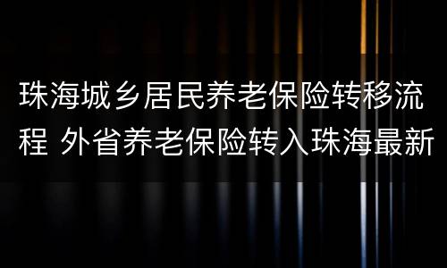 珠海城乡居民养老保险转移流程 外省养老保险转入珠海最新规定