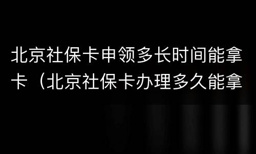 北京社保卡申领多长时间能拿卡（北京社保卡办理多久能拿到卡）