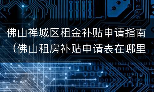 佛山禅城区租金补贴申请指南（佛山租房补贴申请表在哪里下载）