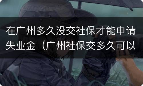 在广州多久没交社保才能申请失业金（广州社保交多久可以领失业金）