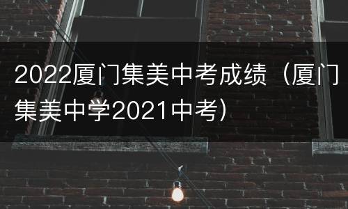 2022厦门集美中考成绩（厦门集美中学2021中考）