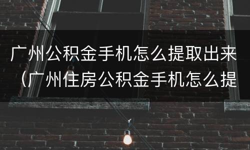 广州公积金手机怎么提取出来（广州住房公积金手机怎么提取）