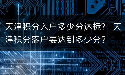 天津积分入户多少分达标？ 天津积分落户要达到多少分?