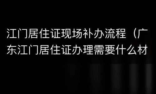 江门居住证现场补办流程（广东江门居住证办理需要什么材料）