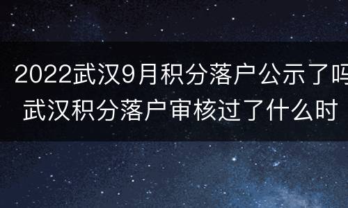 2022武汉9月积分落户公示了吗 武汉积分落户审核过了什么时候公布名单