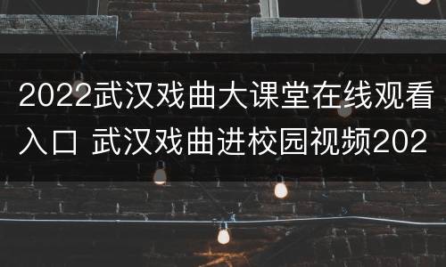 2022武汉戏曲大课堂在线观看入口 武汉戏曲进校园视频2020