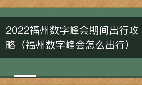 2022福州数字峰会期间出行攻略（福州数字峰会怎么出行）