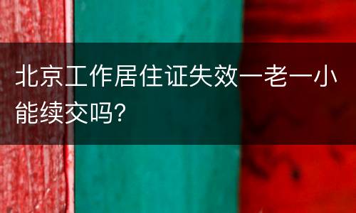 北京工作居住证失效一老一小能续交吗？
