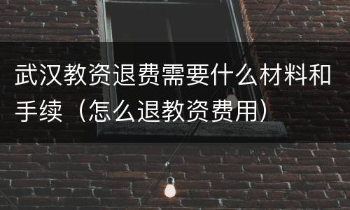 武汉教资退费需要什么材料和手续（怎么退教资费用）