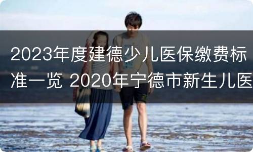 2023年度建德少儿医保缴费标准一览 2020年宁德市新生儿医保报销