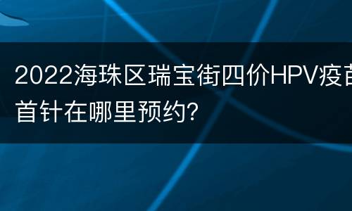 2022海珠区瑞宝街四价HPV疫苗首针在哪里预约？