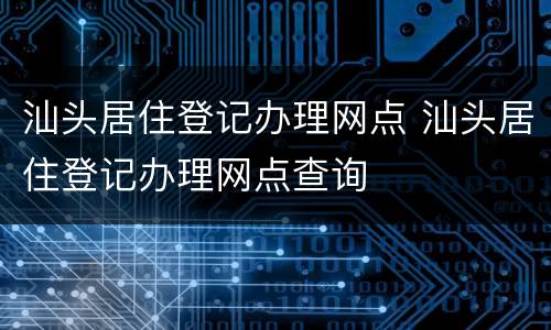 汕头居住登记办理网点 汕头居住登记办理网点查询