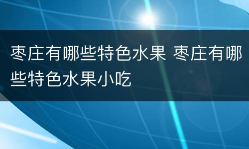 枣庄有哪些特色水果 枣庄有哪些特色水果小吃