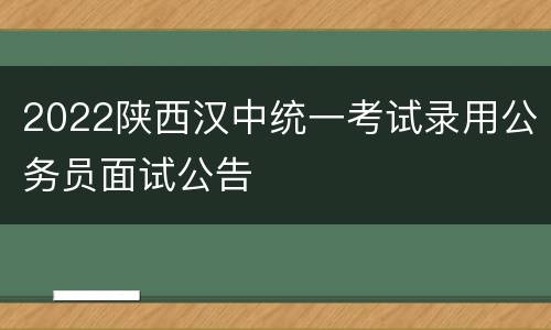 2022陕西汉中统一考试录用公务员面试公告