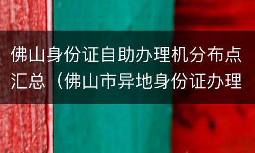 佛山身份证自助办理机分布点汇总（佛山市异地身份证办理点）