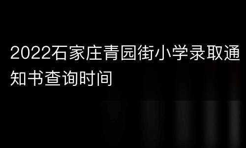 2022石家庄青园街小学录取通知书查询时间