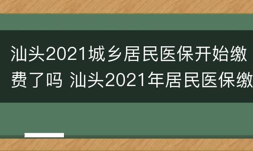 汕头2021城乡居民医保开始缴费了吗 汕头2021年居民医保缴费时间