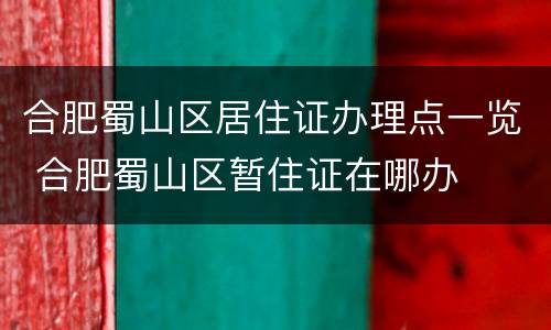 合肥蜀山区居住证办理点一览 合肥蜀山区暂住证在哪办
