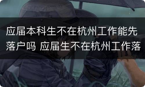 应届本科生不在杭州工作能先落户吗 应届生不在杭州工作落户杭州