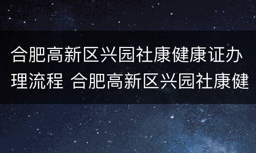 合肥高新区兴园社康健康证办理流程 合肥高新区兴园社康健康证办理流程视频