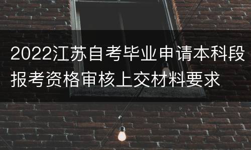 2022江苏自考毕业申请本科段报考资格审核上交材料要求
