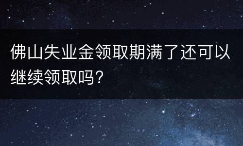 佛山失业金领取期满了还可以继续领取吗?