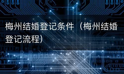 梅州结婚登记条件（梅州结婚登记流程）